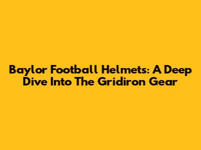 Baylor Football Helmets: A Deep Dive Into The Gridiron Gear