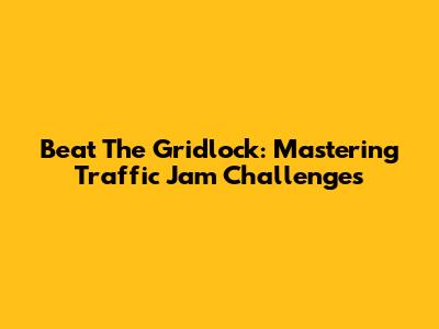 Beat The Gridlock: Mastering Traffic Jam Challenges