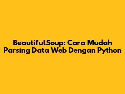 BeautifulSoup: Cara Mudah Parsing Data Web Dengan Python