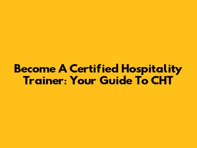 Become A Certified Hospitality Trainer: Your Guide To CHT