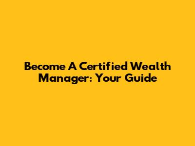 Become A Certified Wealth Manager: Your Guide