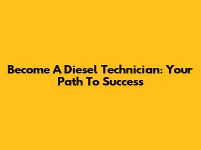 Become A Diesel Technician: Your Path To Success