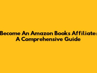 Become An Amazon Books Affiliate: A Comprehensive Guide