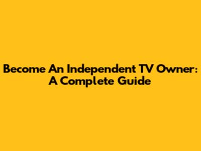 Become An Independent TV Owner: A Complete Guide