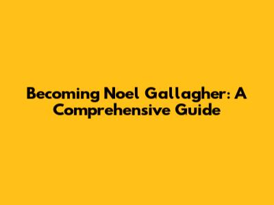 Becoming Noel Gallagher: A Comprehensive Guide