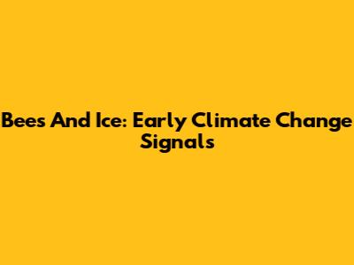 Bees And Ice: Early Climate Change Signals
