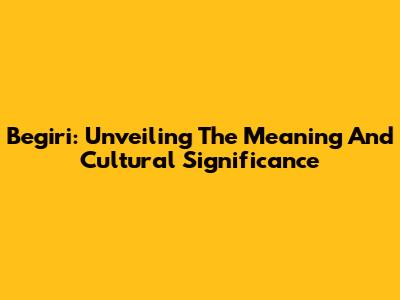 Begiri: Unveiling The Meaning And Cultural Significance