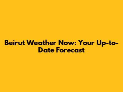 Beirut Weather Now: Your Up-to-Date Forecast