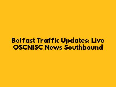 Belfast Traffic Updates: Live OSCNISC News Southbound