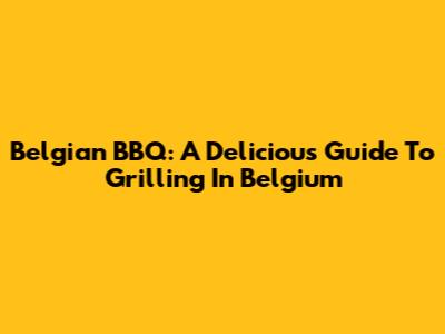 Belgian BBQ: A Delicious Guide To Grilling In Belgium