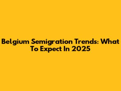 Belgium Semigration Trends: What To Expect In 2025