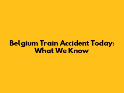 Belgium Train Accident Today: What We Know