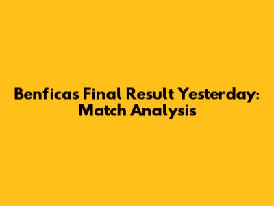 Benfica's Final Result Yesterday: Match Analysis