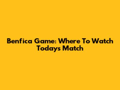 Benfica Game: Where To Watch Today's Match