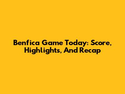 Benfica Game Today: Score, Highlights, And Recap