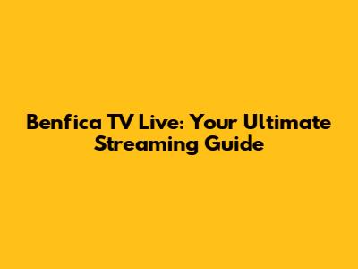 Benfica TV Live: Your Ultimate Streaming Guide