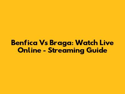 Benfica Vs Braga: Watch Live Online - Streaming Guide