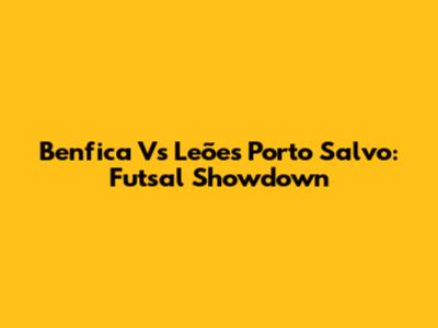 Benfica Vs Leões Porto Salvo: Futsal Showdown