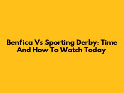 Benfica Vs Sporting Derby: Time And How To Watch Today