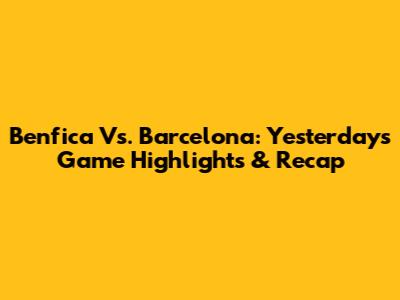 Benfica Vs. Barcelona: Yesterday's Game Highlights & Recap