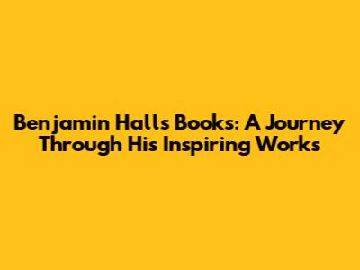 Benjamin Hall's Books: A Journey Through His Inspiring Works