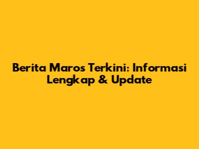 Berita Maros Terkini: Informasi Lengkap & Update