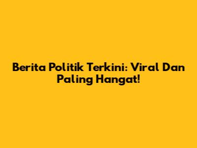 Berita Politik Terkini: Viral Dan Paling Hangat!
