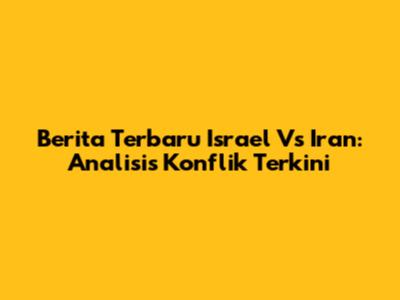 Berita Terbaru Israel Vs Iran: Analisis Konflik Terkini