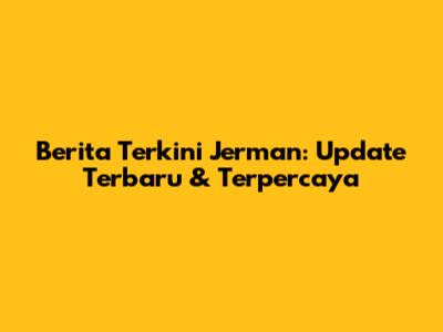 Berita Terkini Jerman: Update Terbaru & Terpercaya