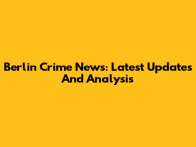 Berlin Crime News: Latest Updates And Analysis