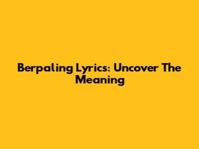 Berpaling Lyrics: Uncover The Meaning
