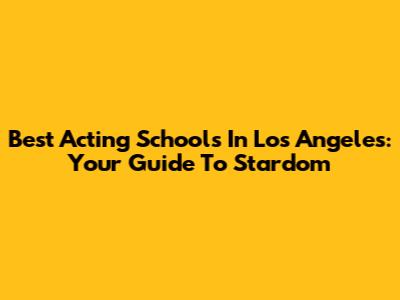 Best Acting Schools In Los Angeles: Your Guide To Stardom