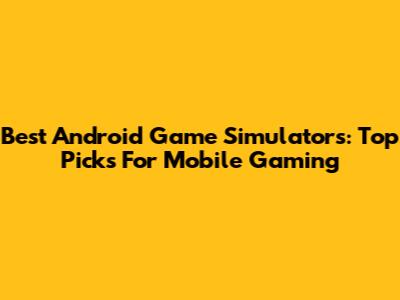 Best Android Game Simulators: Top Picks For Mobile Gaming