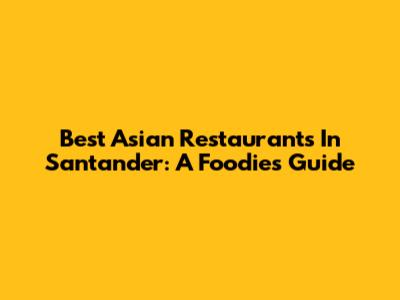 Best Asian Restaurants In Santander: A Foodie's Guide