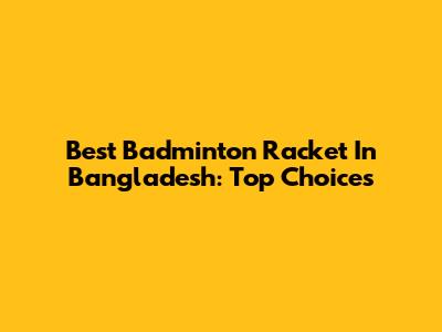 Best Badminton Racket In Bangladesh: Top Choices