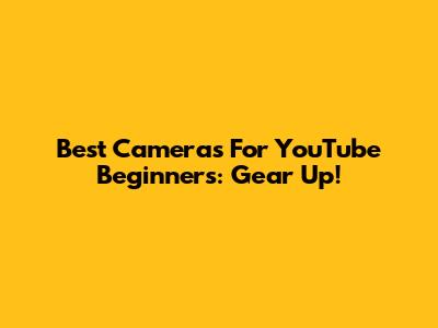 Best Cameras For YouTube Beginners: Gear Up!