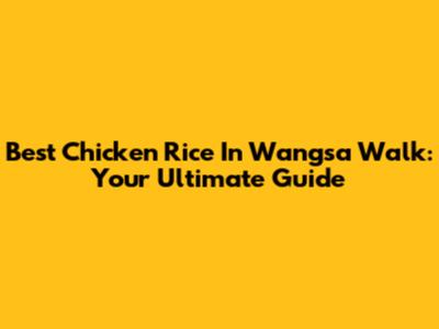 Best Chicken Rice In Wangsa Walk: Your Ultimate Guide