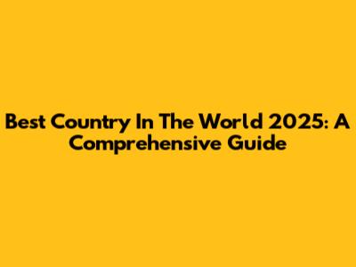 Best Country In The World 2025: A Comprehensive Guide