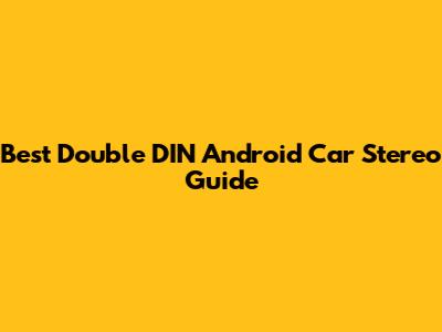 Best Double DIN Android Car Stereo Guide
