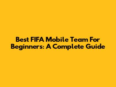 Best FIFA Mobile Team For Beginners: A Complete Guide