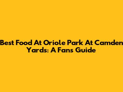 Best Food At Oriole Park At Camden Yards: A Fan's Guide