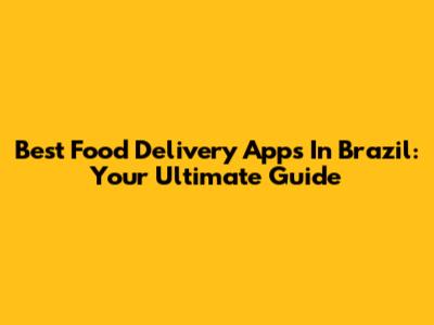 Best Food Delivery Apps In Brazil: Your Ultimate Guide