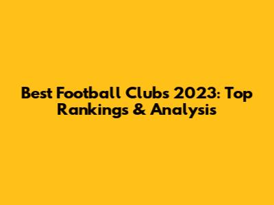 Best Football Clubs 2023: Top Rankings & Analysis