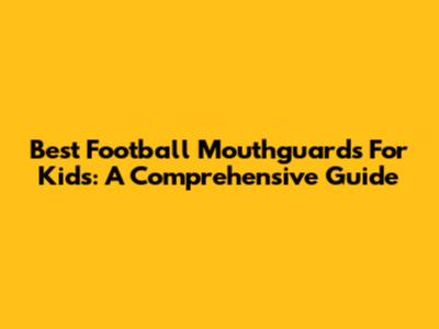 Best Football Mouthguards For Kids: A Comprehensive Guide