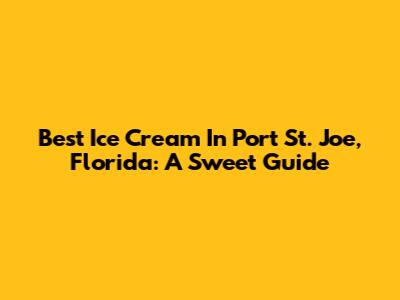 Best Ice Cream In Port St. Joe, Florida: A Sweet Guide