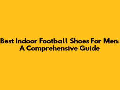 Best Indoor Football Shoes For Men: A Comprehensive Guide
