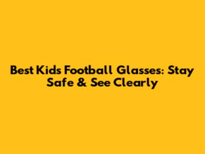 Best Kids Football Glasses: Stay Safe & See Clearly