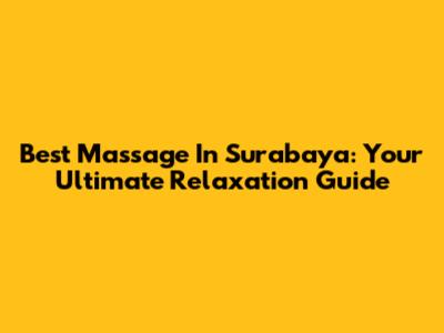 Best Massage In Surabaya: Your Ultimate Relaxation Guide