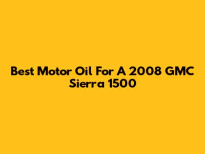 Best Motor Oil For A 2008 GMC Sierra 1500