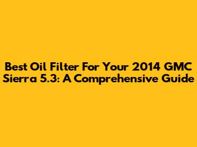 Best Oil Filter For Your 2014 GMC Sierra 5.3: A Comprehensive Guide